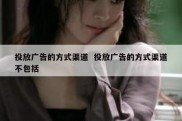投放广告的方式渠道  投放广告的方式渠道不包括