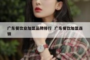 广东餐饮业加盟品牌排行  广东餐饮加盟连锁