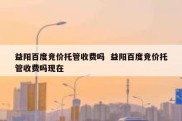 益阳百度竞价托管收费吗  益阳百度竞价托管收费吗现在