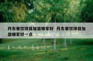 丹东餐饮项目加盟哪家好  丹东餐饮项目加盟哪家好一点