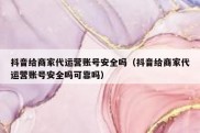 抖音给商家代运营账号安全吗（抖音给商家代运营账号安全吗可靠吗）