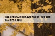 抖音直播没人进来怎么提升流量  抖音直播没人看怎么赚钱