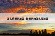 怎么搞餐饮加盟  做餐饮的怎么弄加盟