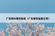 广东四川餐饮加盟（广东餐饮加盟公司）