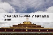 广东餐饮加盟什么好做些  广东餐饮加盟店排行榜