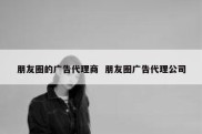 朋友圈的广告代理商  朋友圈广告代理公司
