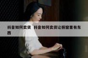 抖音如何卖货  抖音如何卖货让橱窗里有东西