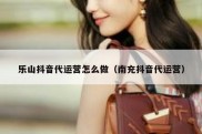 乐山抖音代运营怎么做（南充抖音代运营）