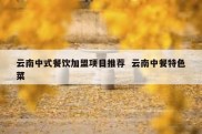 云南中式餐饮加盟项目推荐  云南中餐特色菜