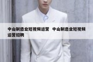 中山制造业短视频运营  中山制造业短视频运营招聘