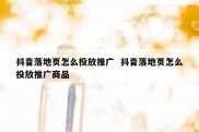 抖音落地页怎么投放推广  抖音落地页怎么投放推广商品