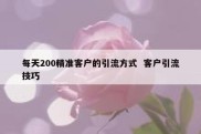 每天200精准客户的引流方式  客户引流技巧