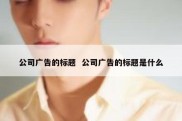 公司广告的标题  公司广告的标题是什么