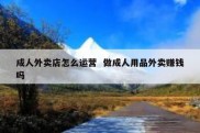 成人外卖店怎么运营  做成人用品外卖赚钱吗