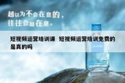 短视频运营培训课  短视频运营培训免费的是真的吗