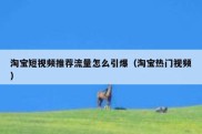淘宝短视频推荐流量怎么引爆（淘宝热门视频）