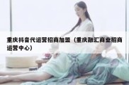 重庆抖音代运营招商加盟（重庆融汇商业招商运营中心）