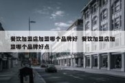 餐饮加盟店加盟哪个品牌好  餐饮加盟店加盟哪个品牌好点