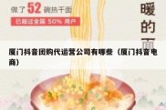 厦门抖音团购代运营公司有哪些（厦门抖音电商）