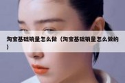 淘宝基础销量怎么做（淘宝基础销量怎么做的）