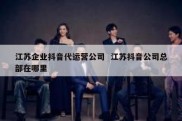 江苏企业抖音代运营公司  江苏抖音公司总部在哪里