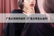 广告公司如何运作（广告公司怎么运作）