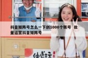 抖音矩阵号怎么一下创1000个账号  批量运营抖音矩阵号