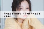 如何选品才能做爆款  抖音橱窗如何选品才能做爆款