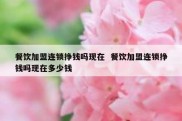 餐饮加盟连锁挣钱吗现在  餐饮加盟连锁挣钱吗现在多少钱