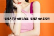 福建大学高校餐饮加盟  福建高校食堂招标