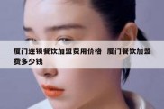 厦门连锁餐饮加盟费用价格  厦门餐饮加盟费多少钱