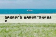 在央视投放广告  在央视投放广告的白酒企业