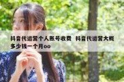 抖音代运营个人账号收费  抖音代运营大概多少钱一个月oo