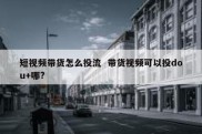 短视频带货怎么投流  带货视频可以投dou+哪?