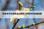 抖音快手代运营怎么做的（抖音快手店铺运营）