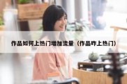 作品如何上热门增加流量（作品咋上热门）