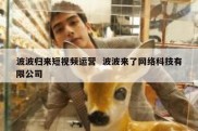 波波归来短视频运营  波波来了网络科技有限公司