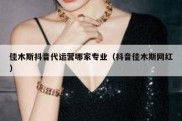 佳木斯抖音代运营哪家专业（抖音佳木斯网红）