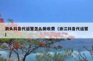 洞头抖音代运营怎么做收费（浙江抖音代运营）
