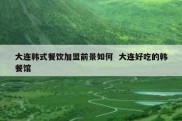 大连韩式餐饮加盟前景如何  大连好吃的韩餐馆