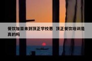 餐饮加盟来到顶正学校惠  顶正餐饮培训是真的吗