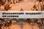 餐饮应该加盟哪家品牌好（餐饮加盟品牌排行榜前十名百度知道）
