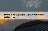 县城哪些餐饮适合加盟  适合县城餐饮加盟品牌排行榜