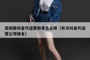 岳阳做抖音代运营前景怎么样（长沙抖音代运营公司排名）