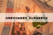 在哪里可以加盟餐饮  怎么样加盟餐饮店