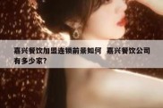 嘉兴餐饮加盟连锁前景如何  嘉兴餐饮公司有多少家?
