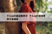 个人ip打造经典例子  个人ip打造经典例子有哪些