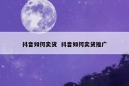 抖音如何卖货  抖音如何卖货推广