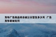 发布广告商品将会被公示警告多少天  广告发布者被处罚