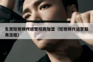 东莞短视频代运营招商加盟（短视频代运营服务流程）
